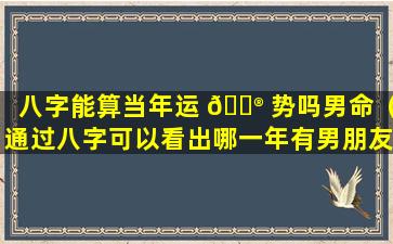 八字能算当年运 💮 势吗男命（通过八字可以看出哪一年有男朋友 🐠 吗）